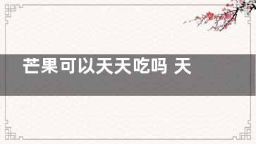芒果可以天天吃吗 天天吃芒果可以吗(芒果可以天天吃不)